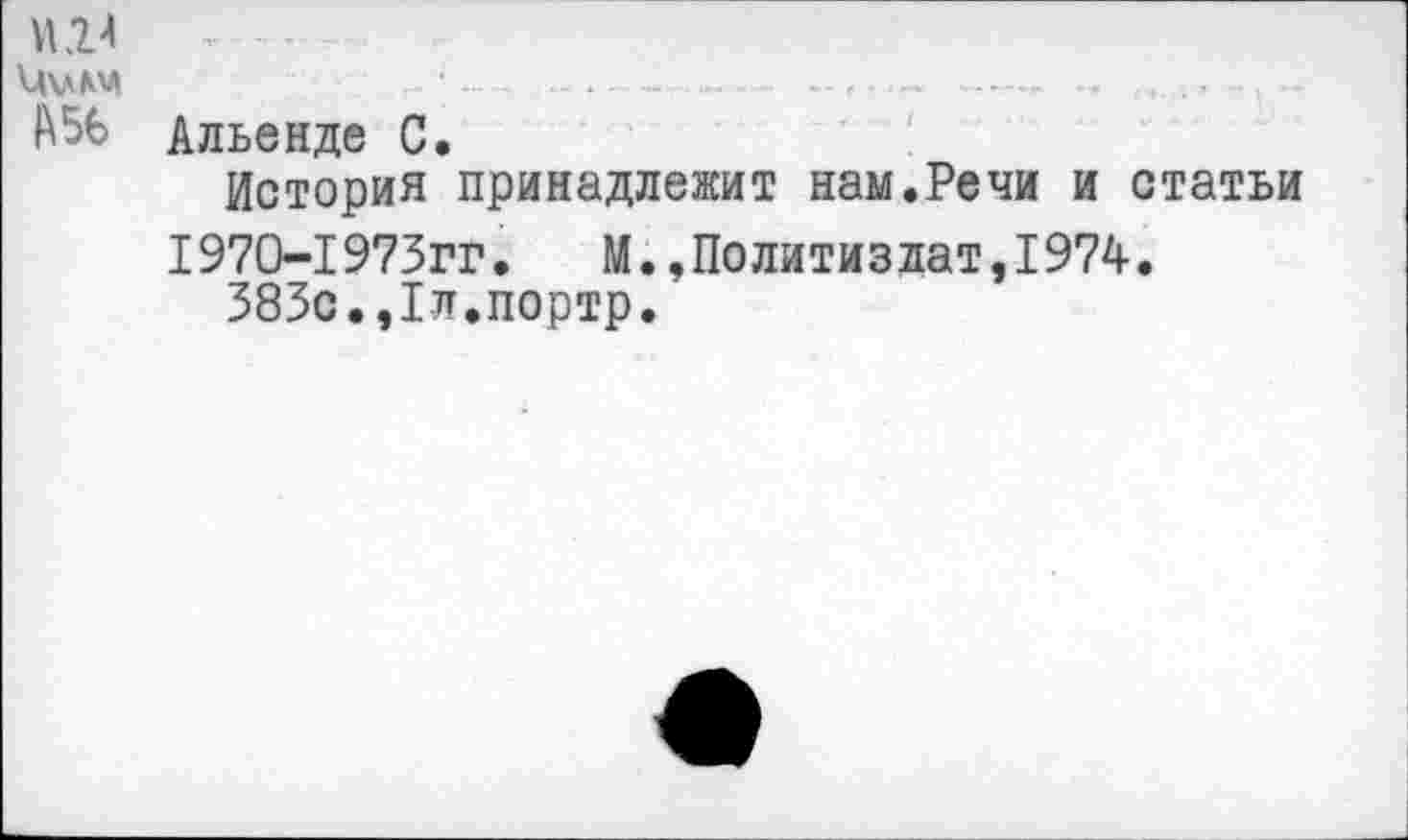 ﻿и.и
АБЬ
Альенде С.
История принадлежит нам.Речи и статьи 1970-1973гг.	М.,Политиздат,1974.
383с.,1л.портр.